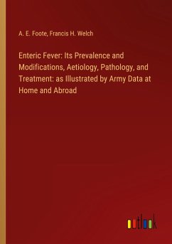 Enteric Fever: Its Prevalence and Modifications, Aetiology, Pathology, and Treatment: as Illustrated by Army Data at Home and Abroad - Foote, A. E.; Welch, Francis H.