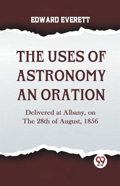 The Uses Of Astronomy An Oration Delivered At Albany, On The 28Th Of August, 1856 - Everett Edward