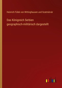 Das Königreich Serbien geographisch-militärisch dargestellt - Fülek von Wittinghausen und Szatmárvár, Heinrich