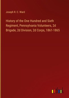History of the One Hundred and Sixth Regiment, Pennsylvania Volunteers, 2d Brigade, 2d Division, 2d Corps, 1861-1865 - Ward, Joseph R. C.