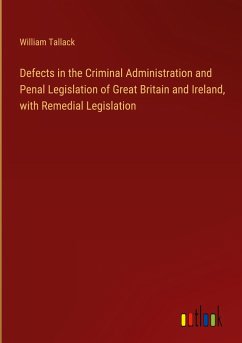 Defects in the Criminal Administration and Penal Legislation of Great Britain and Ireland, with Remedial Legislation - Tallack, William