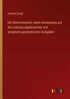 Die Determinanten, nebst Anwendung auf die Loesung algebraischer und analytisch-geometrischer Aufgaben - Doelp, Heinrich