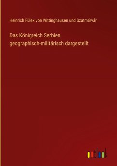 Das Königreich Serbien geographisch-militärisch dargestellt - Fülek von Wittinghausen und Szatmárvár, Heinrich
