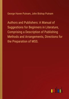 Authors and Publishers: A Manual of Suggestions for Beginners in Literature, Comprising a Description of Publishing Methods and Arrangements, Directions for the Preparation of MSS.
