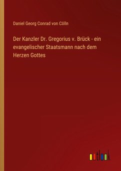 Der Kanzler Dr. Gregorius v. Brück - ein evangelischer Staatsmann nach dem Herzen Gottes - Cölln, Daniel Georg Conrad von