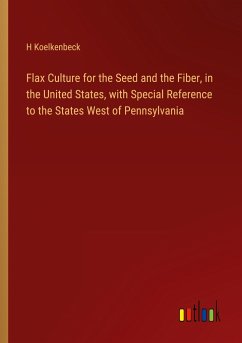 Flax Culture for the Seed and the Fiber, in the United States, with Special Reference to the States West of Pennsylvania - Koelkenbeck, H.