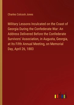 Military Lessons Inculcated on the Coast of Georgia During the Confederate War: An Address Delivered Before the Confederate Survivors' Association, in Augusta, Georgia, at Its Fifth Annual Meeting, on Memorial Day, April 26, 1883