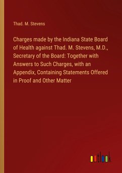 Charges made by the Indiana State Board of Health against Thad. M. Stevens, M.D., Secretary of the Board: Together with Answers to Such Charges, with an Appendix, Containing Statements Offered in Proof and Other Matter