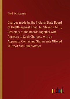 Charges made by the Indiana State Board of Health against Thad. M. Stevens, M.D., Secretary of the Board: Together with Answers to Such Charges, with an Appendix, Containing Statements Offered in Proof and Other Matter - Stevens, Thad. M.