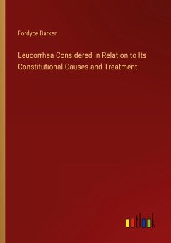 Leucorrhea Considered in Relation to Its Constitutional Causes and Treatment - Barker, Fordyce