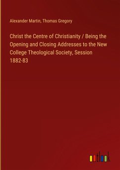 Christ the Centre of Christianity / Being the Opening and Closing Addresses to the New College Theological Society, Session 1882-83
