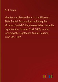 Minutes and Proceedings of the Missouri State Dental Association: Including the Missouri Dental College Association: from Its Organization, October 31st, 1865, to and Including the Eighteenth Annual Session, June 6th, 1882 - Eames, W. H.