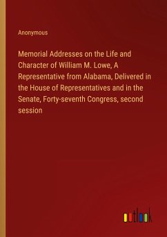 Memorial Addresses on the Life and Character of William M. Lowe, A Representative from Alabama, Delivered in the House of Representatives and in the Senate, Forty-seventh Congress, second session