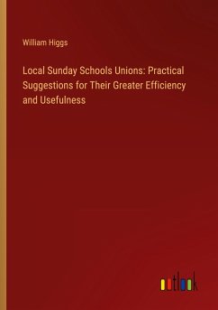 Local Sunday Schools Unions: Practical Suggestions for Their Greater Efficiency and Usefulness - Higgs, William