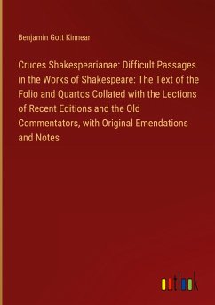 Cruces Shakespearianae: Difficult Passages in the Works of Shakespeare: The Text of the Folio and Quartos Collated with the Lections of Recent Editions and the Old Commentators, with Original Emendations and Notes