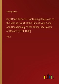 City Court Reports: Containing Decisions of the Marine Court of the City of New York, and Occasionally of the Other City Courts of Record [1874-1888] - Anonymous