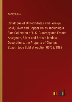 Catalogue of United States and Foreign Gold, Silver and Copper Coins, Including a Fine Collection of U.S. Currency and French Assignats, Silver and Bronze Medals, Decorations, the Property of Charles Spaeth tobe Sold at Auction 05/28/1883 - Anonymous