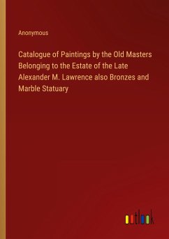 Catalogue of Paintings by the Old Masters Belonging to the Estate of the Late Alexander M. Lawrence also Bronzes and Marble Statuary - Anonymous