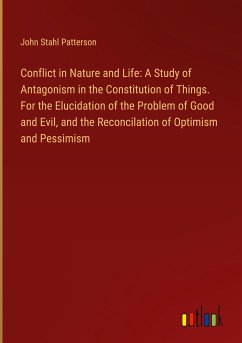 Conflict in Nature and Life: A Study of Antagonism in the Constitution of Things. For the Elucidation of the Problem of Good and Evil, and the Reconcilation of Optimism and Pessimism - Patterson, John Stahl