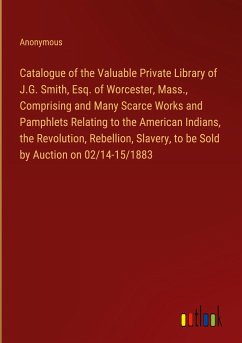 Catalogue of the Valuable Private Library of J.G. Smith, Esq. of Worcester, Mass., Comprising and Many Scarce Works and Pamphlets Relating to the American Indians, the Revolution, Rebellion, Slavery, to be Sold by Auction on 02/14-15/1883