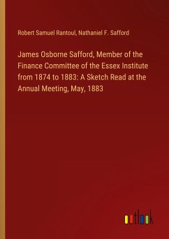 James Osborne Safford, Member of the Finance Committee of the Essex Institute from 1874 to 1883: A Sketch Read at the Annual Meeting, May, 1883 - Rantoul, Robert Samuel; Safford, Nathaniel F.