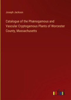Catalogue of the Phænogamous and Vascular Cryptogamous Plants of Worcester County, Massachusetts - Jackson, Joseph