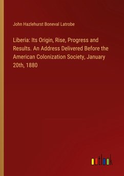 Liberia: Its Origin, Rise, Progress and Results. An Address Delivered Before the American Colonization Society, January 20th, 1880