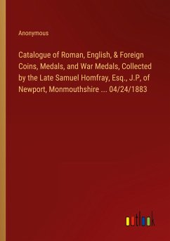 Catalogue of Roman, English, & Foreign Coins, Medals, and War Medals, Collected by the Late Samuel Homfray, Esq., J.P, of Newport, Monmouthshire ... 04/24/1883