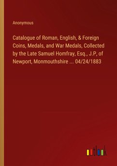 Catalogue of Roman, English, & Foreign Coins, Medals, and War Medals, Collected by the Late Samuel Homfray, Esq., J.P, of Newport, Monmouthshire ... 04/24/1883 - Anonymous