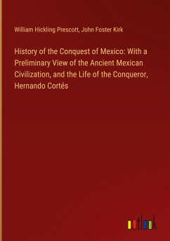 History of the Conquest of Mexico: With a Preliminary View of the Ancient Mexican Civilization, and the Life of the Conqueror, Hernando Cortés - Prescott, William Hickling; Kirk, John Foster