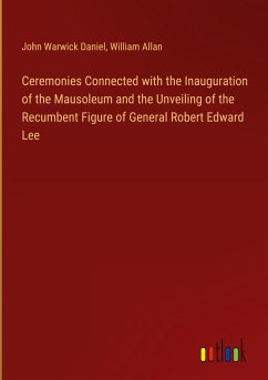 Ceremonies Connected with the Inauguration of the Mausoleum and the Unveiling of the Recumbent Figure of General Robert Edward Lee - Daniel, John Warwick; Allan, William