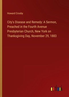 City's Disease and Remedy: A Sermon, Preached in the Fourth Avenue Presbyterian Church, New York on Thanksgiving Day, November 29, 1883