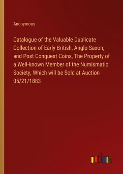 Catalogue of the Valuable Duplicate Collection of Early British, Anglo-Saxon, and Post Conquest Coins, The Property of a Well-known Member of the Numismatic Society, Which will be Sold at Auction 05/21/1883