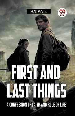 FIRST AND LAST THINGS A CONFESSION OF FAITH AND RULE OF LIFE - Wells, H. G.