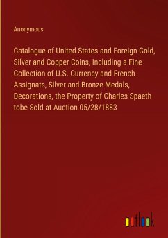 Catalogue of United States and Foreign Gold, Silver and Copper Coins, Including a Fine Collection of U.S. Currency and French Assignats, Silver and Bronze Medals, Decorations, the Property of Charles Spaeth tobe Sold at Auction 05/28/1883