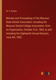 Minutes and Proceedings of the Missouri State Dental Association: Including the Missouri Dental College Association: from Its Organization, October 31st, 1865, to and Including the Eighteenth Annual Session, June 6th, 1882