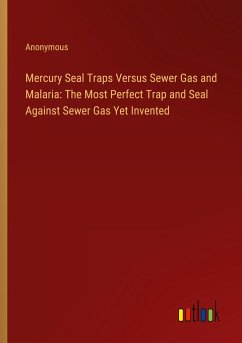 Mercury Seal Traps Versus Sewer Gas and Malaria: The Most Perfect Trap and Seal Against Sewer Gas Yet Invented - Anonymous