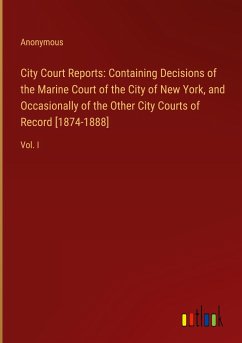 City Court Reports: Containing Decisions of the Marine Court of the City of New York, and Occasionally of the Other City Courts of Record [1874-1888]