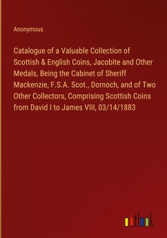 Catalogue of a Valuable Collection of Scottish & English Coins, Jacobite and Other Medals, Being the Cabinet of Sheriff Mackenzie, F.S.A. Scot., Dornoch, and of Two Other Collectors, Comprising Scottish Coins from David I to James VIII, 03/14/1883 - Anonymous