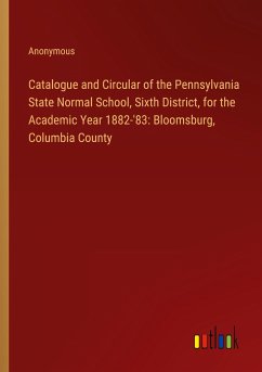 Catalogue and Circular of the Pennsylvania State Normal School, Sixth District, for the Academic Year 1882-'83: Bloomsburg, Columbia County