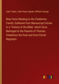 New Facts Relating to the Chatterton Family: Gathered from Manuscript Entries in a &quote;History of the Bible&quote; which Once Belonged to the Parents of Thomas Chatterton the Poet and from Parish Registers