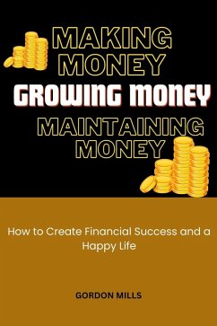 Making Money, Growing Money and Maintaining Money : How to Create Financial Success and a Happy Life (eBook, ePUB) - Mills, Gordon