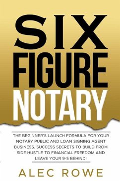 Six Figure Notary: The Beginner's Launch Formula For Your Notary Public and Loan Signing Agent Business. Success Secrets to Build From Side Hustle to Financial Freedom and Leave Your 9-5 Behind! (eBook, ePUB) - Rowe, Alec