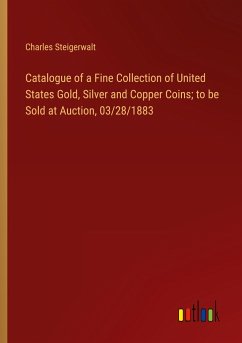 Catalogue of a Fine Collection of United States Gold, Silver and Copper Coins; to be Sold at Auction, 03/28/1883