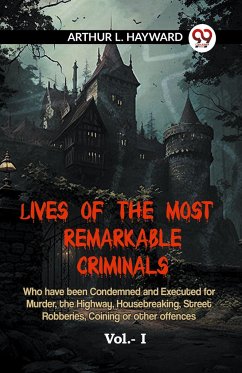 LIVES OF THE MOST REMARKABLE CRIMINALS Who have been Condemned and Executed for Murder, the Highway, Housebreaking, Street Robberies, Coining or other offences Vol.- I - L. Hayward Arthur