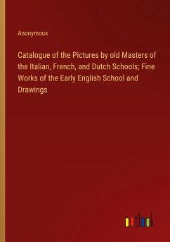 Catalogue of the Pictures by old Masters of the Italian, French, and Dutch Schools; Fine Works of the Early English School and Drawings