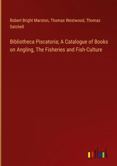 Bibliotheca Piscatoria; A Catalogue of Books on Angling, The Fisheries and Fish-Culture - Marston, Robert Bright; Westwood, Thomas; Satchell, Thomas