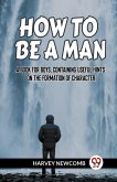 HOW TO BE A MAN A BOOK FOR BOYS, CONTAINING USEFUL HINTS ON THE FORMATION OF CHARACTER