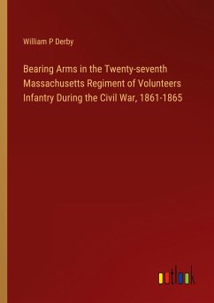 Bearing Arms in the Twenty-seventh Massachusetts Regiment of Volunteers Infantry During the Civil War, 1861-1865 - Derby, William P