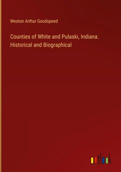 Counties of White and Pulaski, Indiana. Historical and Biographical - Goodspeed, Weston Arthur